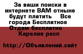 За ваши поиски в интернете ВАМ отныне будут платить! - Все города Бесплатное » Отдам бесплатно   . Карелия респ.